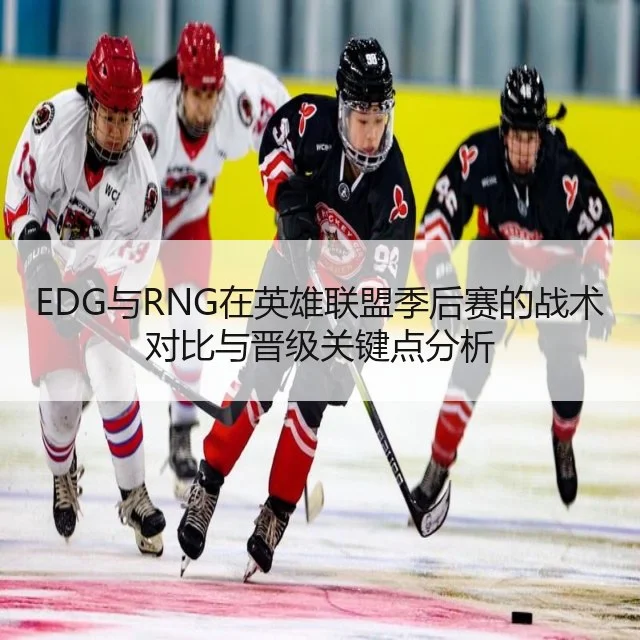 EDG与RNG在英雄联盟季后赛的战术对比与晋级关键点分析